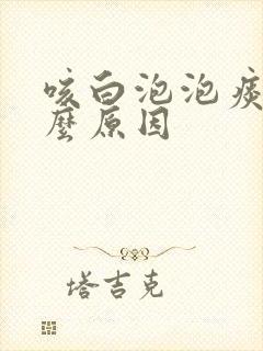 咳白泡泡痰是什么原因