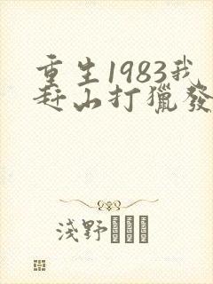 重生1983我赶山打猎发家致富全文笔趣阁