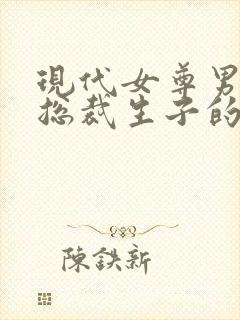 现代女尊男主是总裁生子的小说