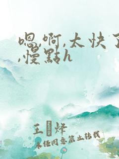 嗯,啊,太快了,慢点h