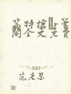 茜特抢騢r笔趣阁全文免费阅读小说 茜特抢騢r笔趣阁全文免费阅读小说