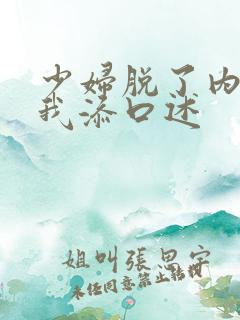 少妇脱了内裤让我添口述