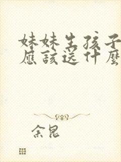 妹妹生孩子姐姐应该送什么