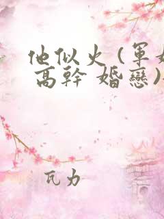 他似火 (军婚 高干 婚恋)全文免费笔趣阁