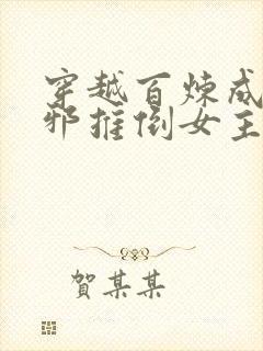 穿越百炼成神崔邪推倒女主的小说 穿越百炼成神崔邪推倒女主的小说