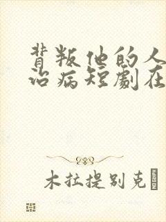 背叛他的人求他治病短剧在线播放