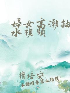 妇女高潮抽搐喷水视频