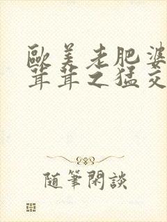 欧美老肥婆之毛茸茸之猛交