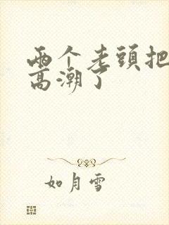 两个老头把我添高潮了