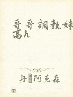 哥哥调教妹妹的高h