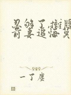 忍够了,摊牌后前妻追悔莫及原著小说