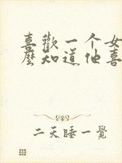 喜欢一个女生怎么知道他喜不喜欢我