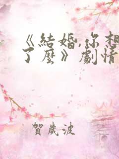 《结婚,你想好了么》剧情