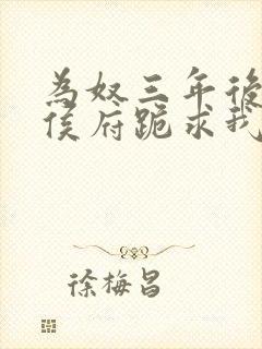 为奴三年后整个侯府跪求我原谅免费阅读结局