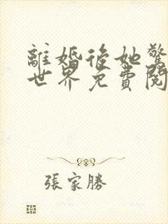 离婚后她惊艳了世界免费阅读正版