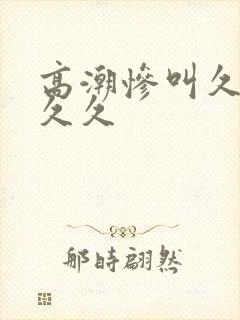 高潮惨叫久久久久久