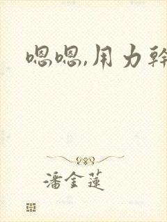 嗯嗯,用力干 嗯嗯,用力干
