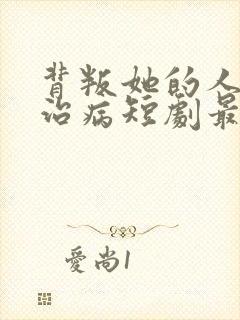 背叛她的人求她治病短剧最新章节列表