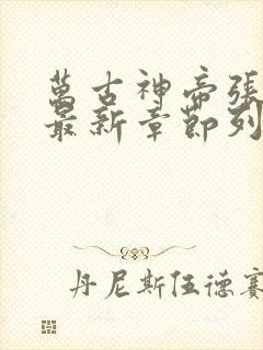 万古神帝张若尘最新章节列表