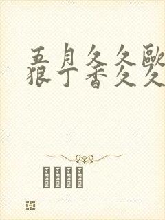 五月久久欧美狠狠丁香久久综合激情 五月久久欧美狠狠丁香久久综合激情