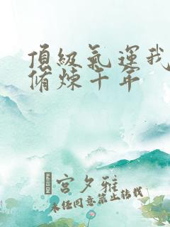 顶级气运我悄悄修炼千年