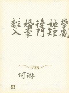 离婚后她带崽嫁入豪门短剧