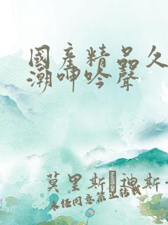 国产精品久久高潮呻吟声
