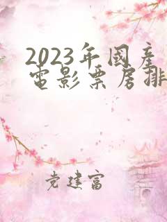2023年国产电影票房排行榜 2023年国产电影票房排行榜