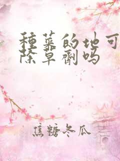 种菜的地可以打除草剂吗