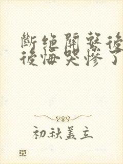 断绝关系后她们后悔哭惨了短剧 断绝关系后她们后悔哭惨了短剧