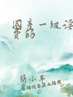 国产一级淫片免费的