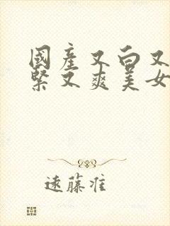 国产又白又嫩又紧又爽美女到高潮