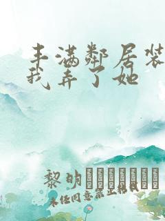 丰满邻居装睡让我弄了她