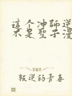 这个冲师逆徒才不是圣子漫画免费下拉式