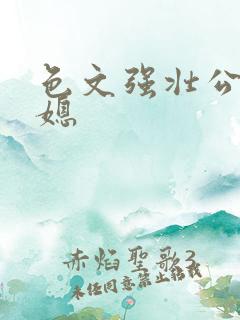 色文强壮公公儿媳 色文强壮公公儿媳