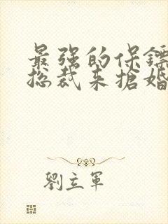 最强的保镖美女总裁来抢婚短剧