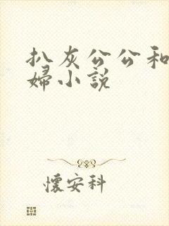 扒灰公公和儿媳妇小说 扒灰公公和儿媳妇小说