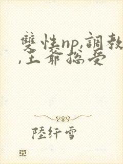 双性np,调教,王爷总受 双性np,调教,王爷总受