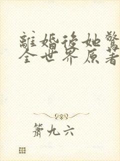 离婚后她惊艳了全世界原著 离婚后她惊艳了全世界原著