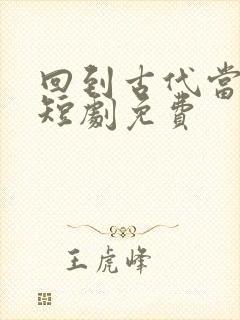 回到古代当纨绔短剧免费