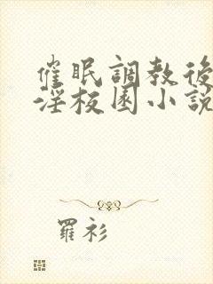 催眠调教后宫乱淫校园小说