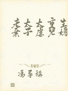 老太太重生抛夫弃子虐儿媳妇的小说 老太太重生抛夫弃子虐儿媳妇的小说