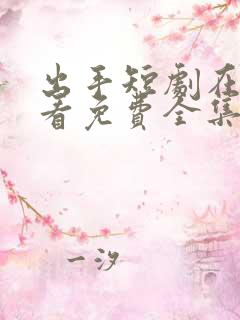 出手短剧在线观看免费全集