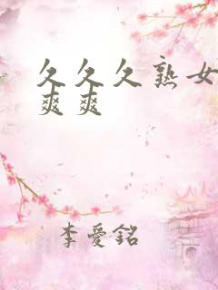 久久久熟女爽爽爽爽 久久久熟女爽爽爽爽