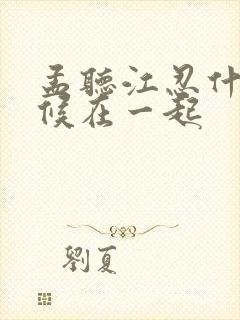 孟听江忍什么时候在一起