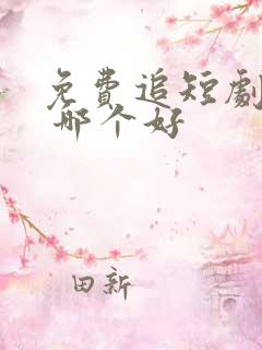 免费追短剧软件 哪个好
