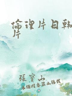 伦理片日韩伦理片