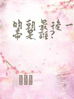 明朝最后一位皇帝是谁?