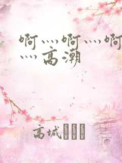 啊灬啊灬啊灬啊灬高潮