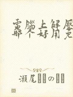 电脑上解压软件哪个好用免费